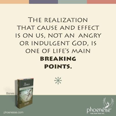 Darnos cuenta de que la causa y el efecto recaen en nosotros, no en un Dios indulgente o enojado, es uno de los principales puntos de ruptura de la vida.