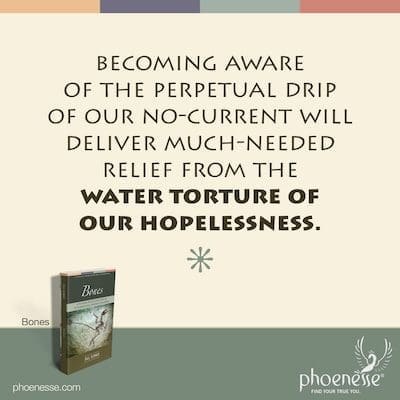 Becoming aware of the perpetual drip of our no-current will deliver much-needed relief from the water torture of our hopelessness.