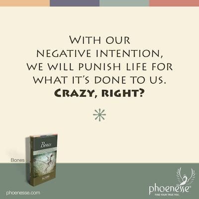 With our negative intention, we will punish life for what it's done to us. Crazy, right?