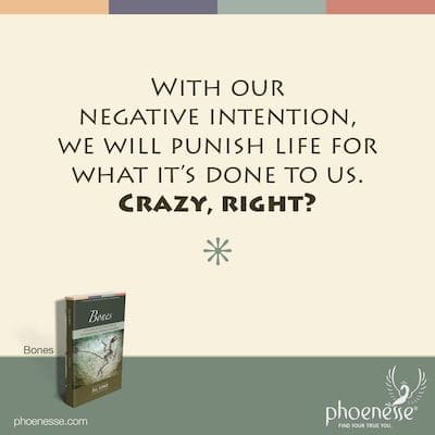 With our negative intention, we will punish life for what it's done to us. Crazy, right?