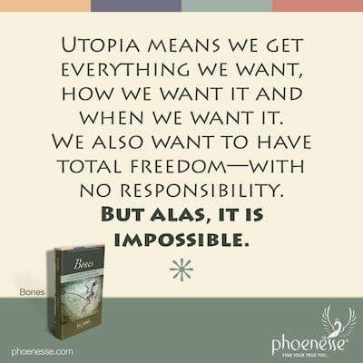 यूटोपिया का मतलब है कि हमें वह सब कुछ मिलता है जो हम चाहते हैं, हम इसे कैसे चाहते हैं और जब हम इसे चाहते हैं। हम पूरी आजादी चाहते हैं-बिना किसी जिम्मेदारी के। लेकिन अफसोस यह असंभव है।