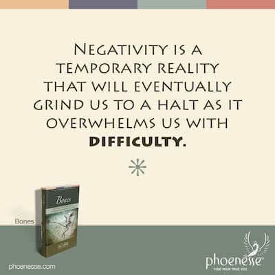Negativity is a temporary reality that will eventually grind to a halt as it overwhelms us with difficulty.