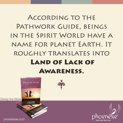 According to the Guide, beings in the Spirit World have a name for planet Earth. It roughly translates into Land of Lack of Awareness.