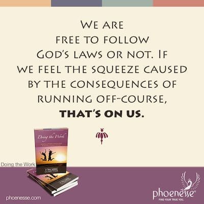 We are free to follow God’s laws or not. If we feel the squeeze caused by the consequences of running off-course, that’s on us.