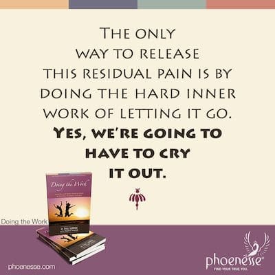 The only way to release this residual pain is by doing the hard inner work of letting it go. Yes, we’re going to have to cry it out.