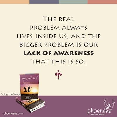 The real problem always lives inside us, and the bigger problem is our lack of awareness that this is so.