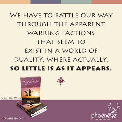 We have to battle our way through the apparent warring factions that seem to exist in a world of duality, where actually, so little is as it appears.