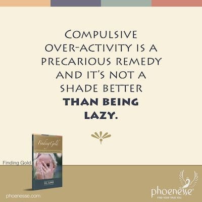 Compulsive over-activity is a precarious remedy and it’s not a shade better than being lazy.