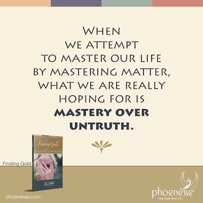 When we attempt to master our life by mastering matter, what we are really hoping for is mastery over untruth.