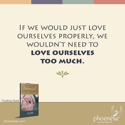 If we would just love ourselves properly, we wouldn’t need to love ourselves too much.