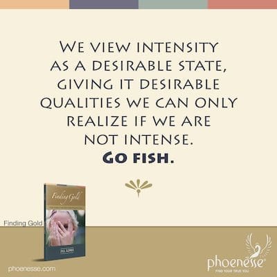 Vemos a intensidade como um estado desejável, conferindo-lhe qualidades desejáveis ​​que só podemos perceber se não formos intensos. Vai pescar.