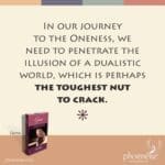 In our journey to the Oneness, we need to penetrate the illusion of a dualistic world, which is perhaps the toughest nut to crack.