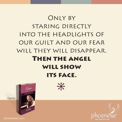 Only by staring directly into the headlights of our guilt and our fear will they will disappear. Then the angel will show its face.