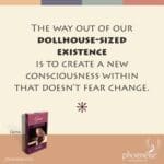 The way out of our dollhouse-sized existence is to create a new consciousness within that doesn’t fear change.