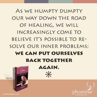 As we Humpty Humpty our way down the road of healing, we will increasingly come to believe it’s possible to resolve our inner problems; we can put ourselves back together again.