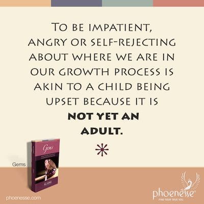 हम अपनी विकास प्रक्रिया में कहां हैं, इस बारे में क्रोधित, आत्म-अस्वीकार या अधीर होना एक बच्चे के परेशान होने के समान है क्योंकि वह अभी वयस्क नहीं हुआ है।