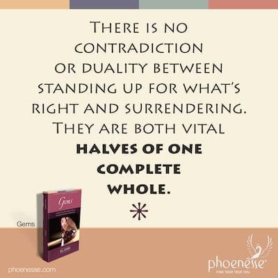 There is no contradiction or duality between surrendering and standing up for what’s right. They are both vital halves of one complete whole.