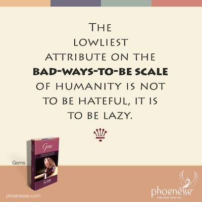 The lowliest attribute on the bad-ways-to-be scale of humanity is not to be hateful, it is to be lazy.