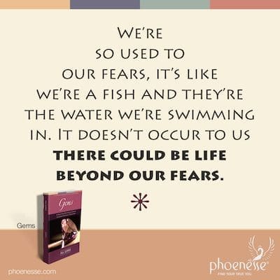 Wir sind so an unsere Ängste gewöhnt, es ist, als wären wir ein Fisch und sie sind das Wasser, in dem wir schwimmen. Es kommt uns nicht in den Sinn, dass es ein Leben jenseits unserer Ängste geben könnte.
