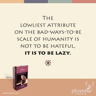 The lowliest attribute on the bad-ways-to-be scale of humanity is not to be hateful, it is to be lazy.