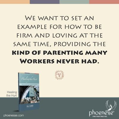 We want to set an example for our Worker for how to be firm and loving at the same time, providing the kind of parenting many Workers never had.