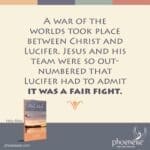 A war of the worlds took place between Christ and Lucifer. Jesus and his team were so out-numbered that Lucifer had to admit it was a fair fight.