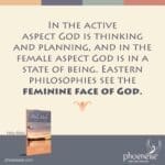 In the active aspect God is thinking and planning, and in the female aspect God is in a state of being. Eastern philosophies see the feminine face of God.