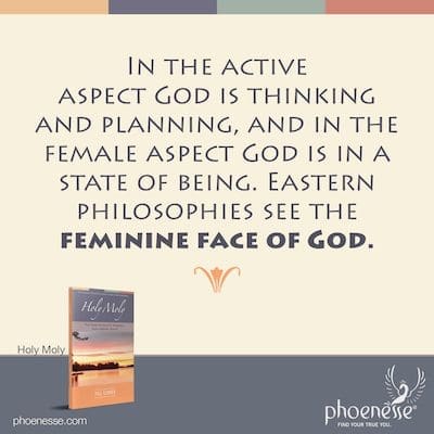 Im aktiven Aspekt denkt und plant Gott, und im weiblichen Aspekt befindet sich Gott in einem Seinszustand. Östliche Philosophien sehen das weibliche Gesicht Gottes.