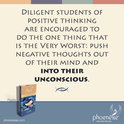 Students of positive thinking are encouraged to do the Very Worst thing: push negative thoughts out of their mind and into their unconscious.