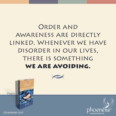 Order and awareness are directly linked. Whenever we have disorder in our lives, there is something we are avoiding.