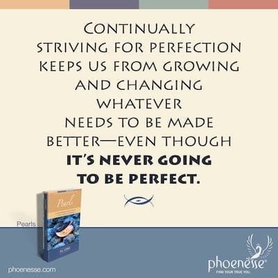 Continually striving for perfection keeps us from growing and changing whatever needs to be made better—even though it’s never going to be perfect.