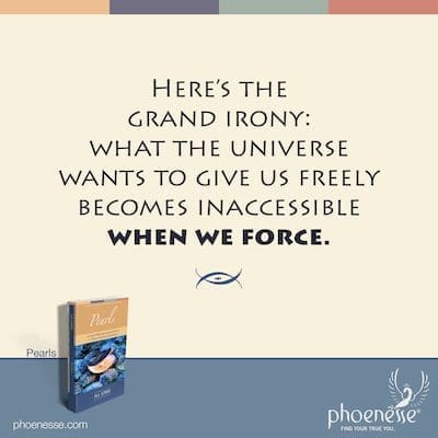 Here’s the grand irony: what the universe wants to give us freely becomes inaccessible when we force.