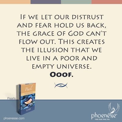 If we let our distrust and fear hold us back, the grace of God can’t flow out. This creates the illusion that we live in a poor and empty universe. Ooof.