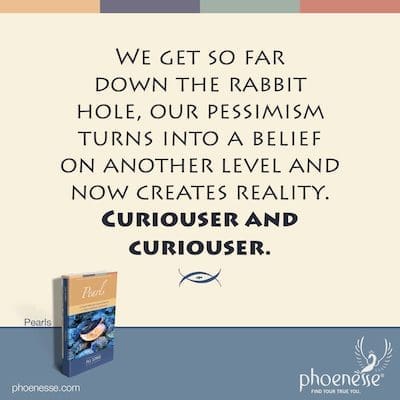 Wir kommen so weit in den Kaninchenbau, unser Pessimismus wird zu einem Glauben auf einer anderen Ebene und erschafft nun Realität. Neugieriger und neugieriger.