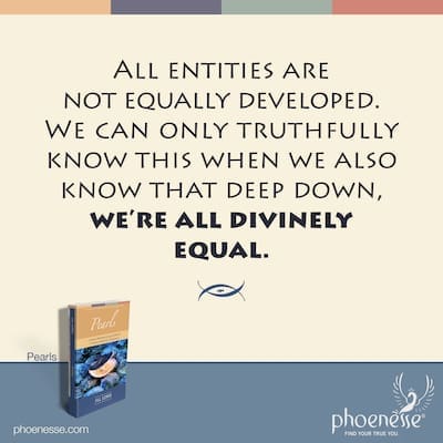 All entities are not equally developed. We can only truthfully know this when we also know that deep down, we’re all divinely equal.