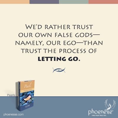 Wir vertrauen lieber unseren eigenen falschen Göttern – nämlich unserem Ego –, als dem Prozess des Loslassens zu vertrauen.