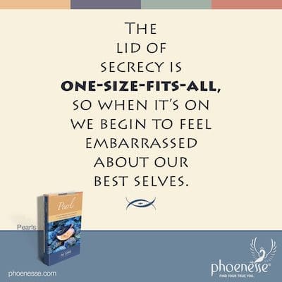 The lid of secrecy is one-size-fits-all, so when it’s on we begin to feel embarrassed about our best ourselves.