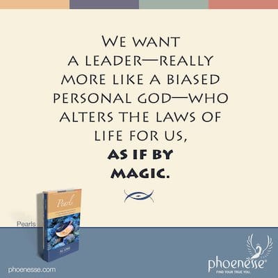 Wir wollen einen Führer – eigentlich eher einen voreingenommenen persönlichen Gott – der die Gesetze des Lebens für uns wie von Zauberhand verändert.