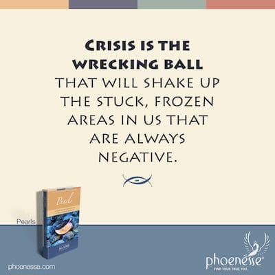 Crisis is the wrecking ball that will shake up the stuck, frozen areas in us that are always negative.