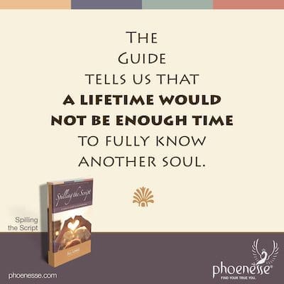 The Pathwork Guide tells us that a lifetime would not be enough time to fully know another soul.