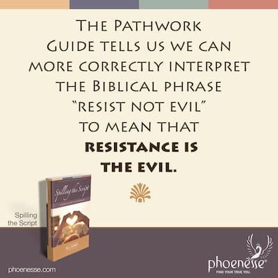 La Guía Pathwork nos dice que podemos interpretar más correctamente la frase bíblica “no resistáis al mal” en el sentido de que la resistencia es el mal.