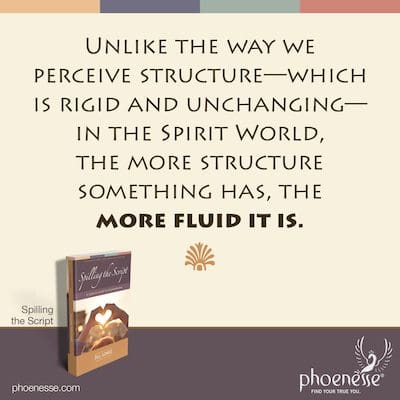 Im Gegensatz zu der Art und Weise, wie wir Struktur wahrnehmen – die starr und unveränderlich ist – in der Geistigen Welt, je mehr Struktur etwas hat, desto fließender ist es.