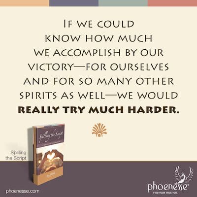 Si pudiéramos saber cuánto logramos con nuestra victoria, para nosotros mismos y también para tantos otros espíritus, realmente nos esforzaríamos mucho más.