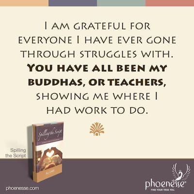 I am grateful for everyone I have ever gone through struggles with. You have all been my buddhas, or teachers, showing me where I had work to do.