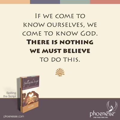 If we come to know ourselves, we come to know God. There is nothing we must believe to do this.