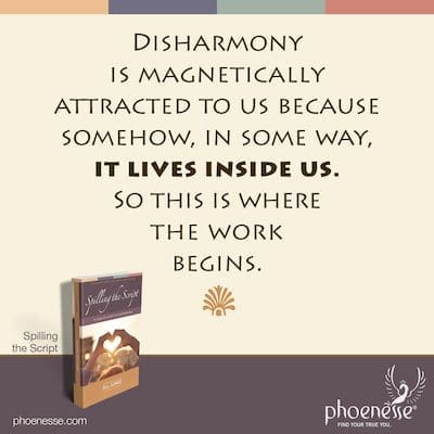 Disharmony is magnetically attracted to us because somehow, in some way, it lives inside us. So this is where the work begins.