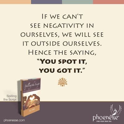 If we can’t see negativity in ourselves, we will see it outside ourselves. Hence the saying, “You spot it, you got it.”