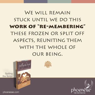 We will remain stuck until we do this work of “re-membering” these frozen or split off aspects, reuniting them with the whole of our being.