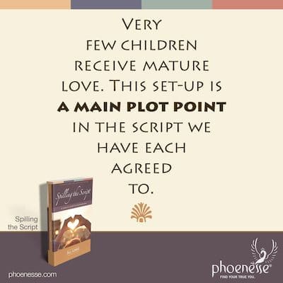 Very few children receive mature love. This set-up is a main plot point in the script we have each, on another level of reality, agreed to.