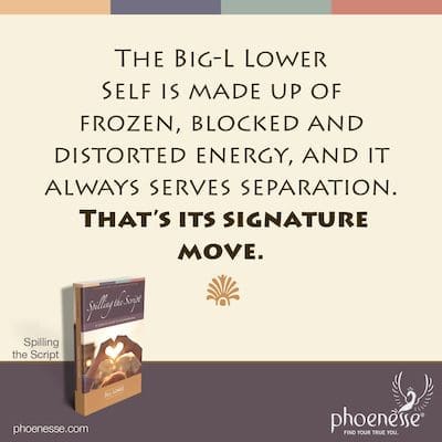 The Big-L Lower Self is made up of frozen, blocked and distorted energy, and it always serves separation. That’s its signature move.